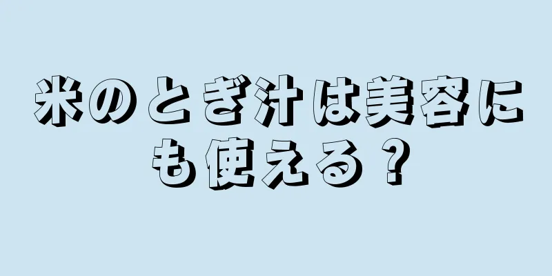 米のとぎ汁は美容にも使える？