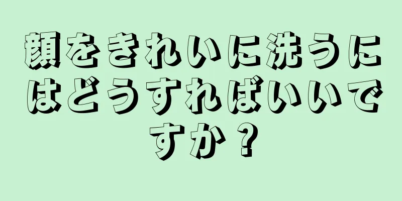 顔をきれいに洗うにはどうすればいいですか？