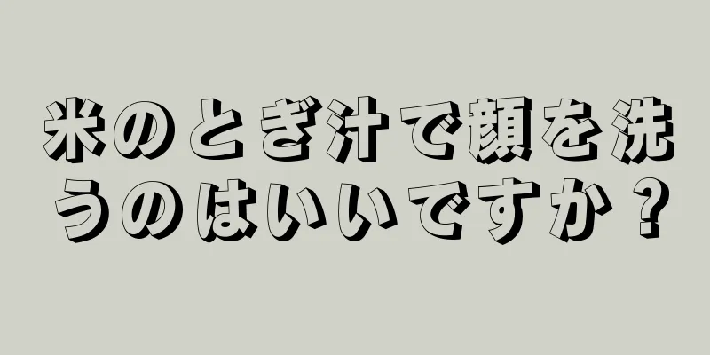 米のとぎ汁で顔を洗うのはいいですか？