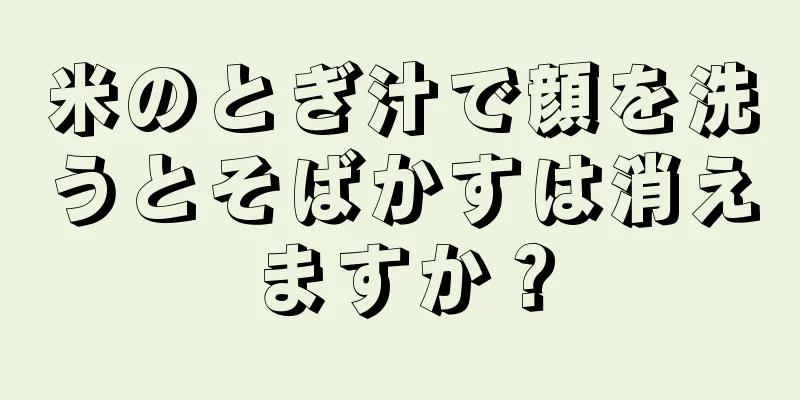米のとぎ汁で顔を洗うとそばかすは消えますか？