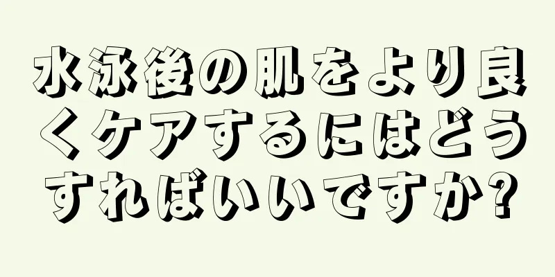 水泳後の肌をより良くケアするにはどうすればいいですか?