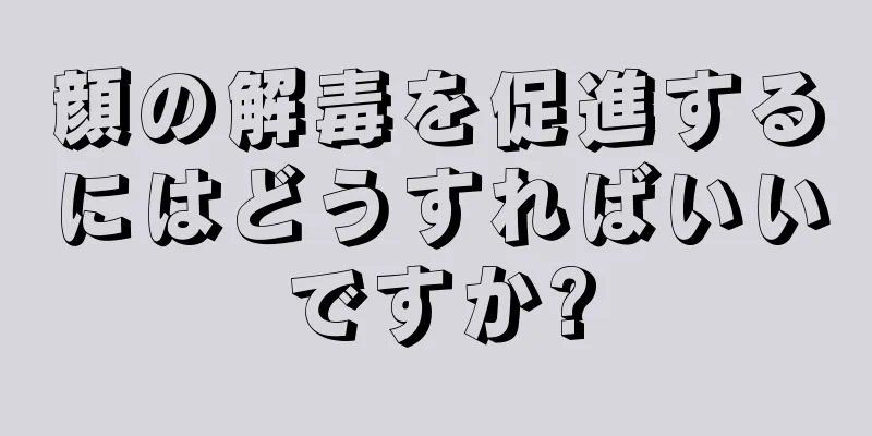 顔の解毒を促進するにはどうすればいいですか?
