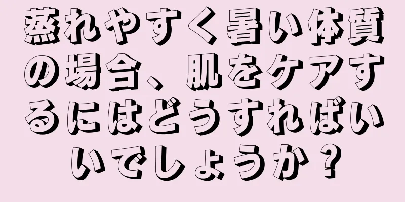 蒸れやすく暑い体質の場合、肌をケアするにはどうすればいいでしょうか？