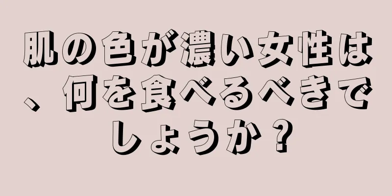 肌の色が濃い女性は、何を食べるべきでしょうか？