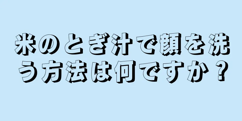 米のとぎ汁で顔を洗う方法は何ですか？
