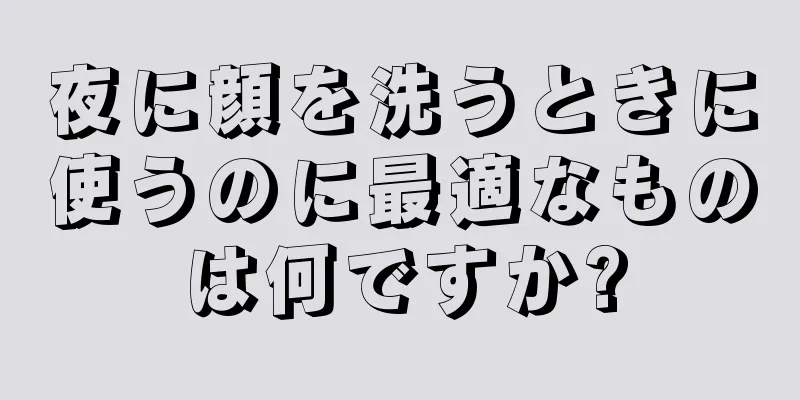 夜に顔を洗うときに使うのに最適なものは何ですか?