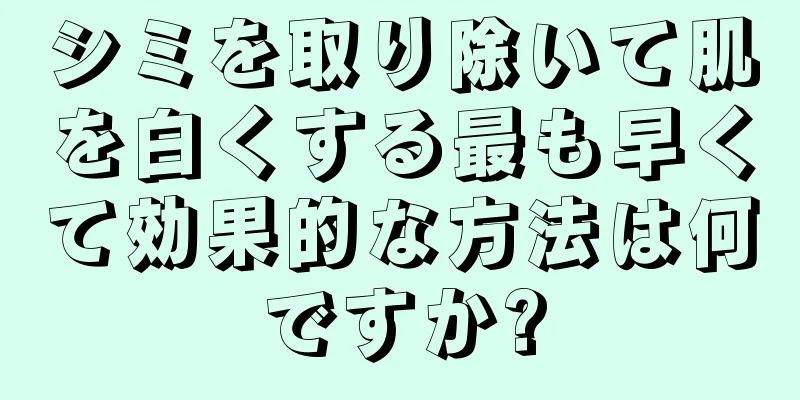 シミを取り除いて肌を白くする最も早くて効果的な方法は何ですか?