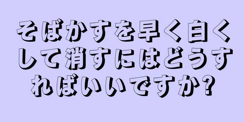 そばかすを早く白くして消すにはどうすればいいですか?