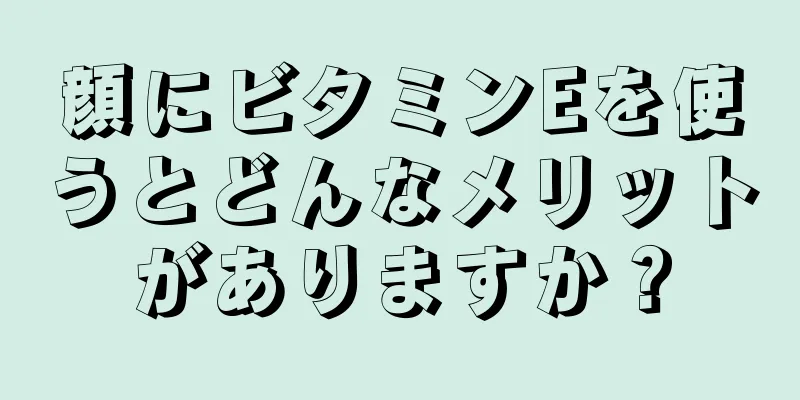 顔にビタミンEを使うとどんなメリットがありますか？