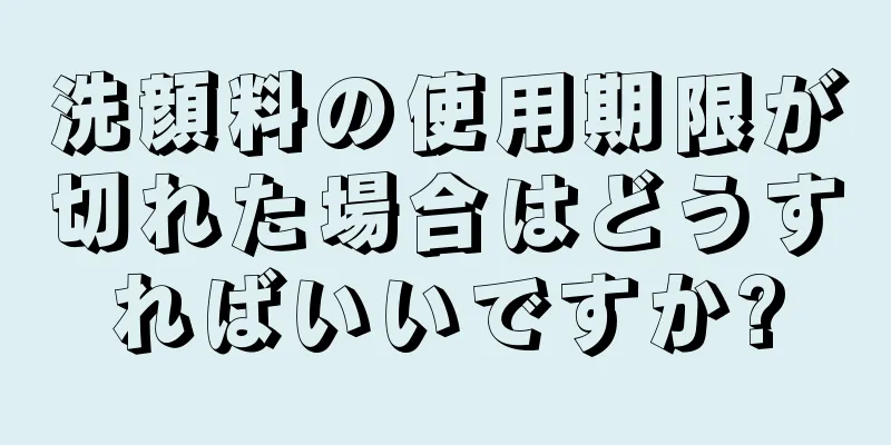 洗顔料の使用期限が切れた場合はどうすればいいですか?