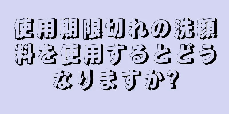 使用期限切れの洗顔料を使用するとどうなりますか?