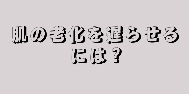 肌の老化を遅らせるには？