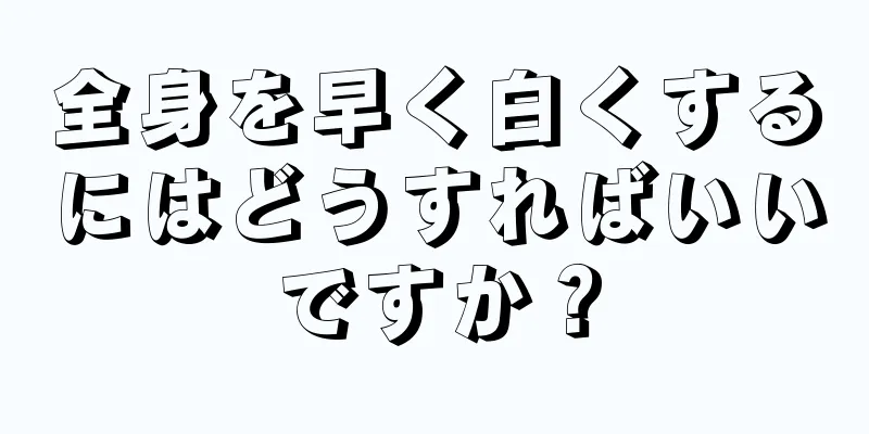 全身を早く白くするにはどうすればいいですか？