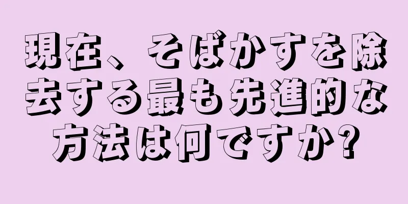 現在、そばかすを除去する最も先進的な方法は何ですか?