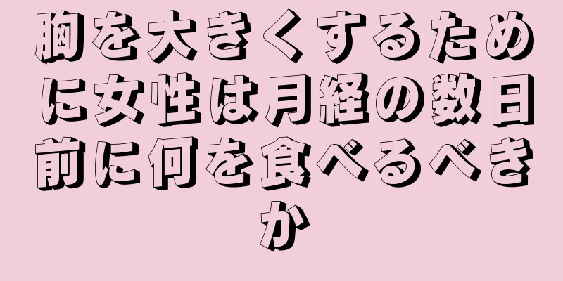 胸を大きくするために女性は月経の数日前に何を食べるべきか