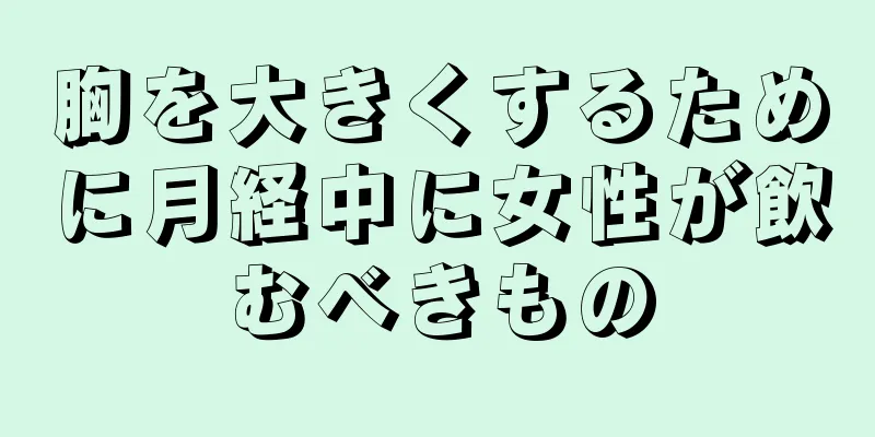 胸を大きくするために月経中に女性が飲むべきもの