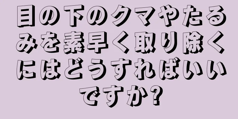 目の下のクマやたるみを素早く取り除くにはどうすればいいですか?