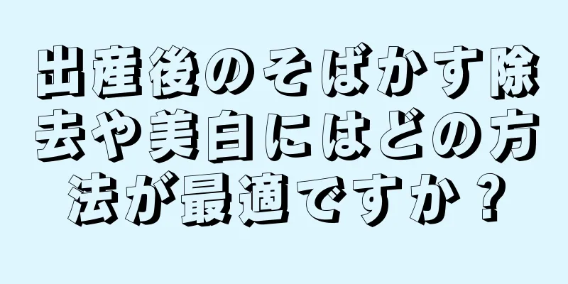 出産後のそばかす除去や美白にはどの方法が最適ですか？