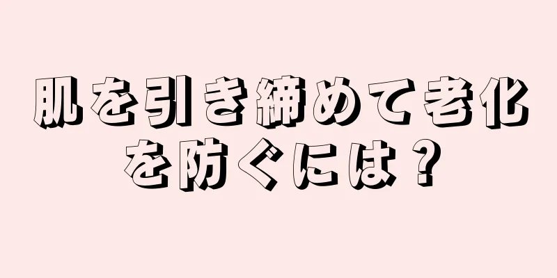 肌を引き締めて老化を防ぐには？