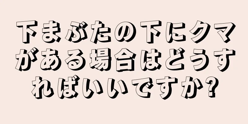 下まぶたの下にクマがある場合はどうすればいいですか?