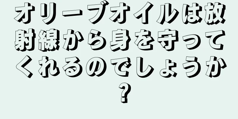 オリーブオイルは放射線から身を守ってくれるのでしょうか？