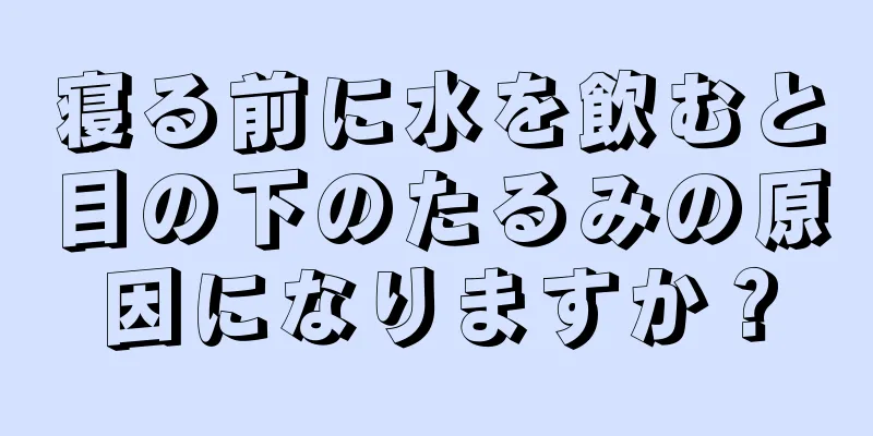 寝る前に水を飲むと目の下のたるみの原因になりますか？