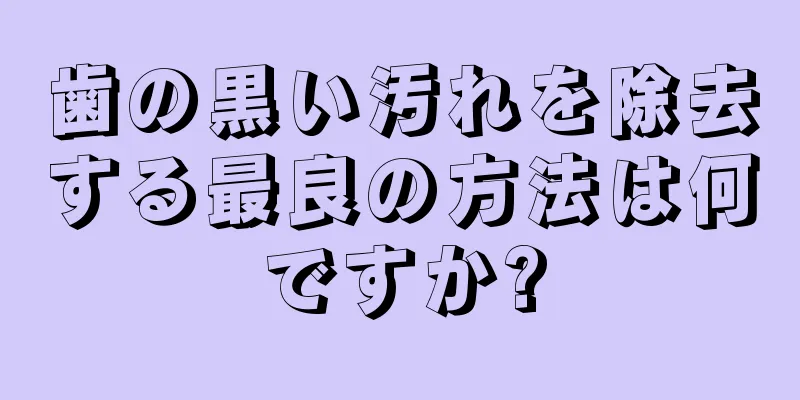 歯の黒い汚れを除去する最良の方法は何ですか?