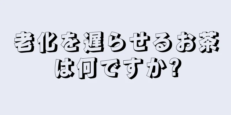 老化を遅らせるお茶は何ですか?