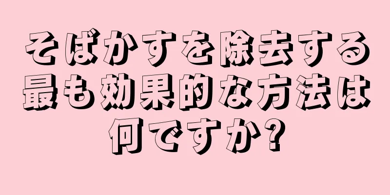 そばかすを除去する最も効果的な方法は何ですか?