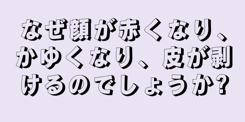 なぜ顔が赤くなり、かゆくなり、皮が剥けるのでしょうか?