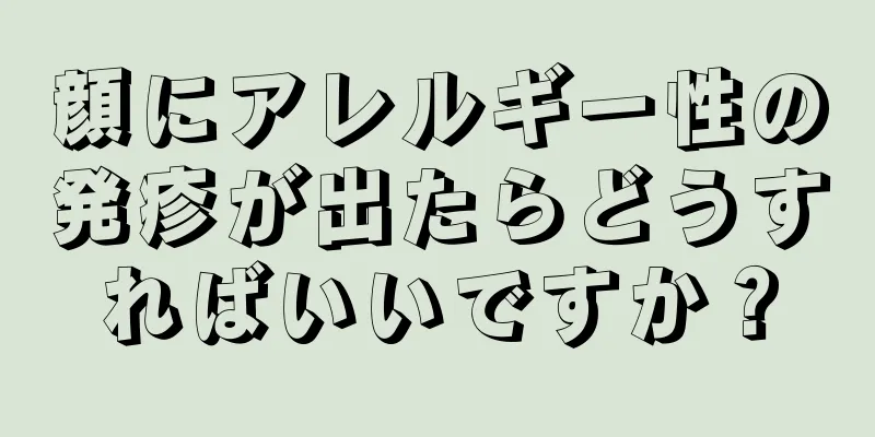 顔にアレルギー性の発疹が出たらどうすればいいですか？