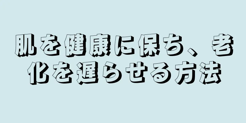 肌を健康に保ち、老化を遅らせる方法