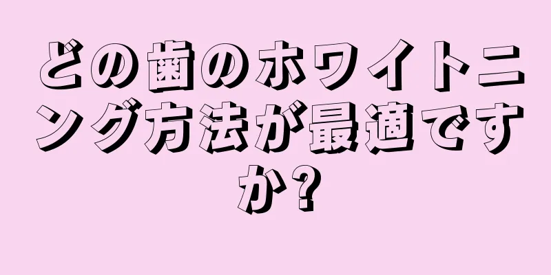 どの歯のホワイトニング方法が最適ですか?