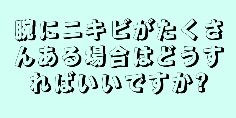 腕にニキビがたくさんある場合はどうすればいいですか?