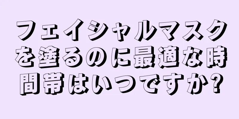 フェイシャルマスクを塗るのに最適な時間帯はいつですか?