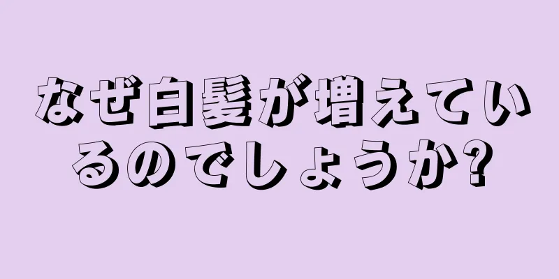 なぜ白髪が増えているのでしょうか?