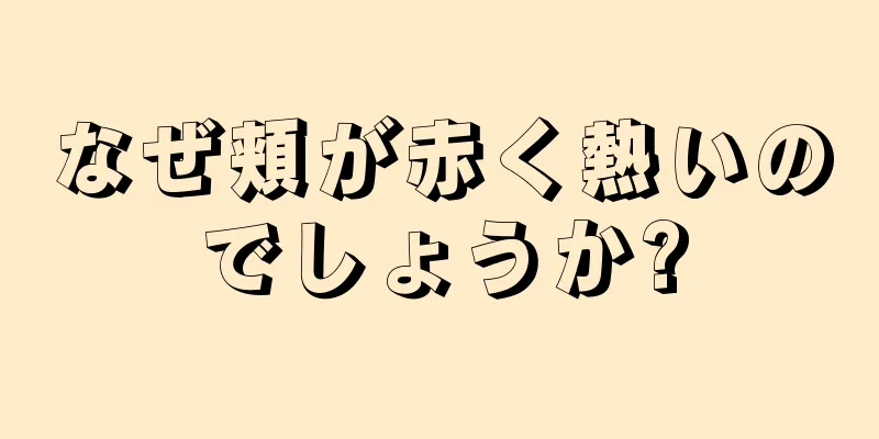 なぜ頬が赤く熱いのでしょうか?