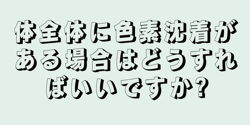 体全体に色素沈着がある場合はどうすればいいですか?