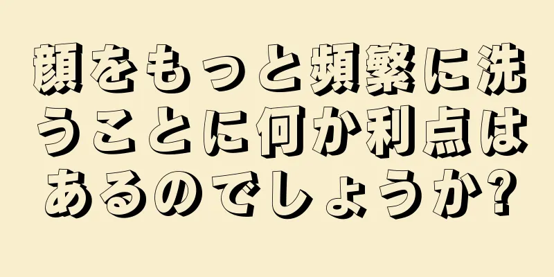 顔をもっと頻繁に洗うことに何か利点はあるのでしょうか?