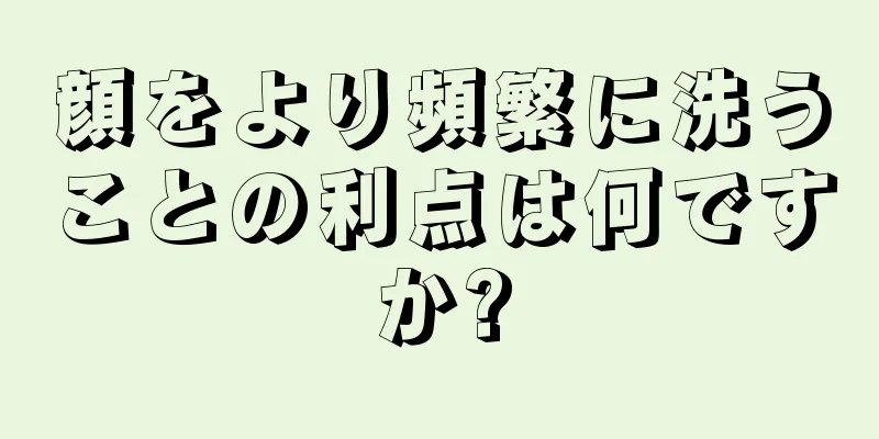 顔をより頻繁に洗うことの利点は何ですか?