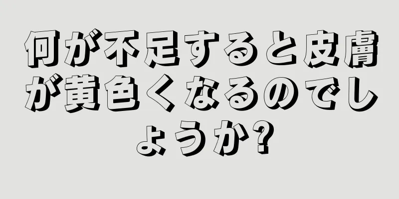 何が不足すると皮膚が黄色くなるのでしょうか?
