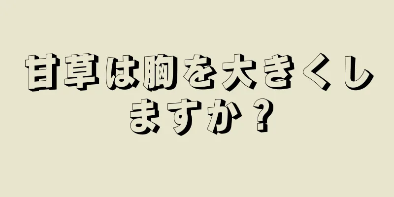 甘草は胸を大きくしますか？