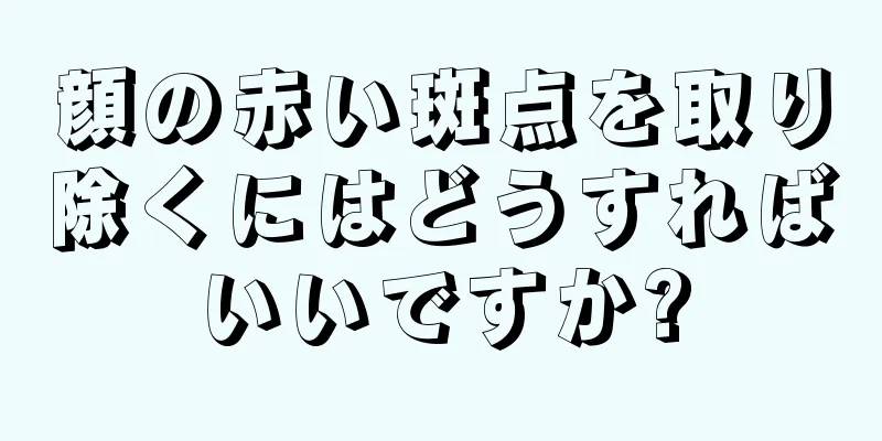 顔の赤い斑点を取り除くにはどうすればいいですか?