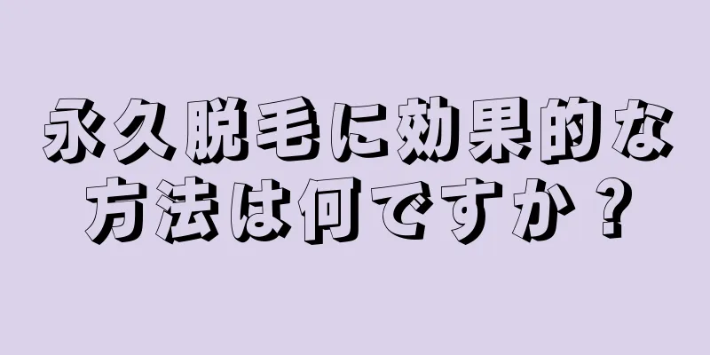 永久脱毛に効果的な方法は何ですか？