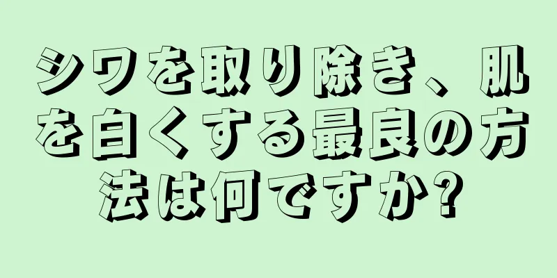 シワを取り除き、肌を白くする最良の方法は何ですか?