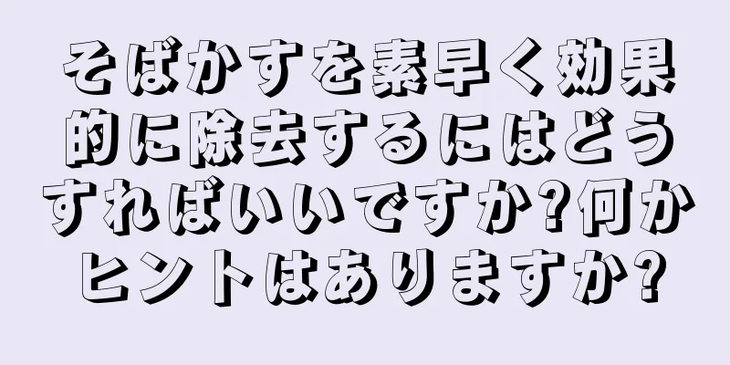そばかすを素早く効果的に除去するにはどうすればいいですか?何かヒントはありますか?