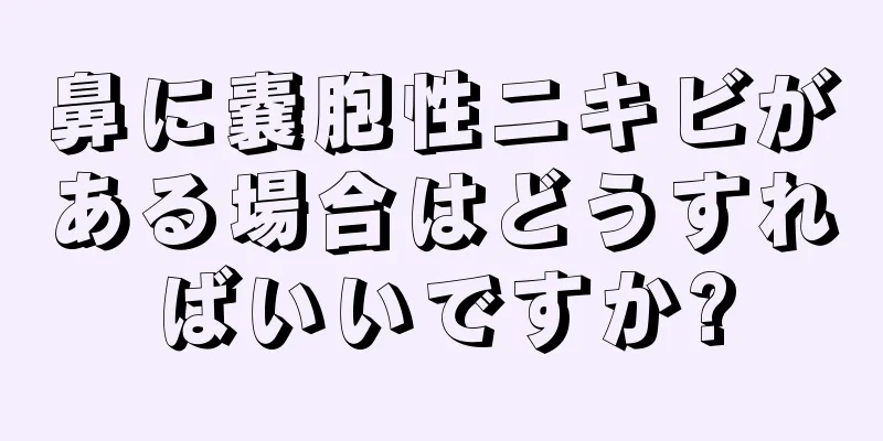 鼻に嚢胞性ニキビがある場合はどうすればいいですか?