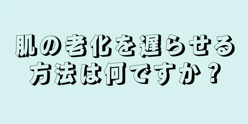 肌の老化を遅らせる方法は何ですか？