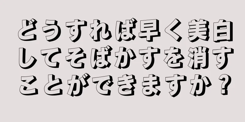 どうすれば早く美白してそばかすを消すことができますか？