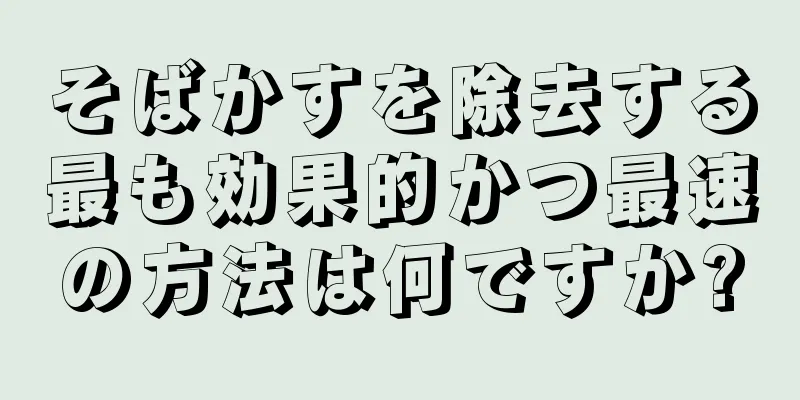 そばかすを除去する最も効果的かつ最速の方法は何ですか?